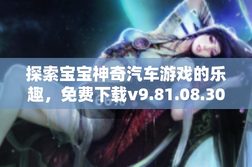 探索宝宝神奇汽车游戏的乐趣，免费下载v9.81.08.30版！