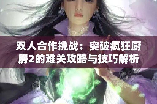 双人合作挑战：突破疯狂厨房2的难关攻略与技巧解析