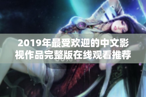 2019年最受欢迎的中文影视作品完整版在线观看推荐