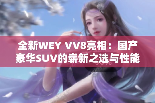 全新WEY VV8亮相：国产豪华SUV的崭新之选与性能解析