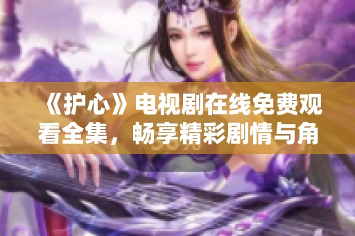 《护心》电视剧在线免费观看全集，畅享精彩剧情与角色发展