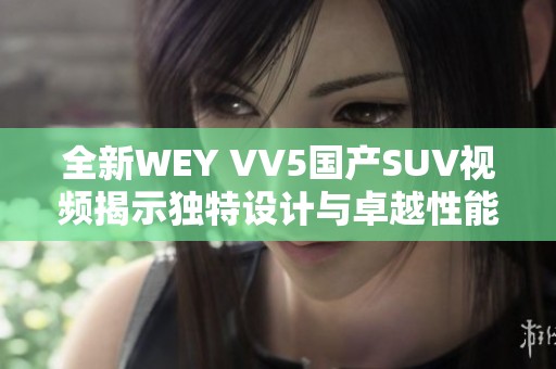 全新WEY VV5国产SUV视频揭示独特设计与卓越性能