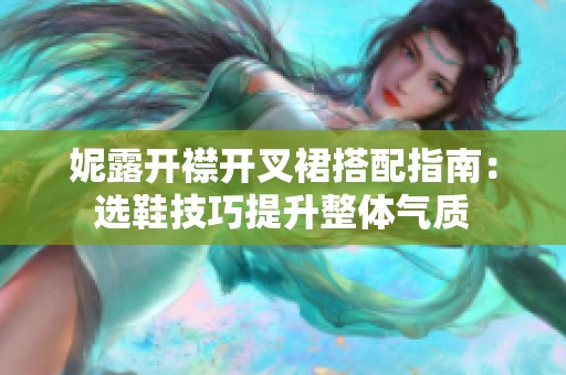 妮露开襟开叉裙搭配指南：选鞋技巧提升整体气质