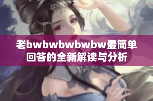 老bwbwbwbwbw最简单回答的全新解读与分析