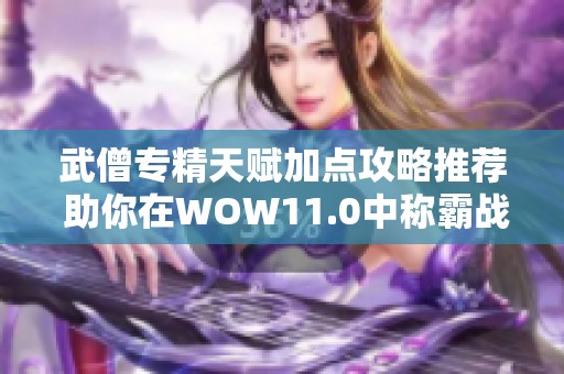 武僧专精天赋加点攻略推荐 助你在WOW11.0中称霸战场