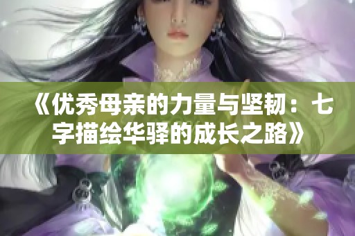 《优秀母亲的力量与坚韧：七字描绘华驿的成长之路》