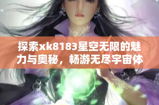 探索xk8183星空无限的魅力与奥秘，畅游无尽宇宙体验