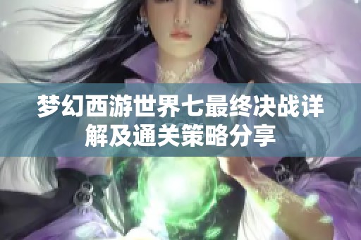 梦幻西游世界七最终决战详解及通关策略分享