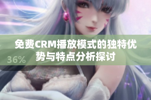 免费CRM播放模式的独特优势与特点分析探讨