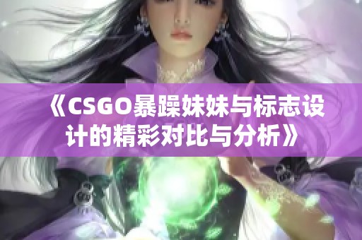 《CSGO暴躁妹妹与标志设计的精彩对比与分析》