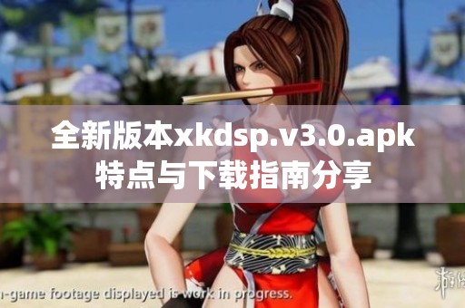 全新版本xkdsp.v3.0.apk特点与下载指南分享