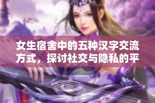 女生宿舍中的五种汉字交流方式，探讨社交与隐私的平衡