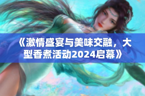 《激情盛宴与美味交融，大型香煮活动2024启幕》