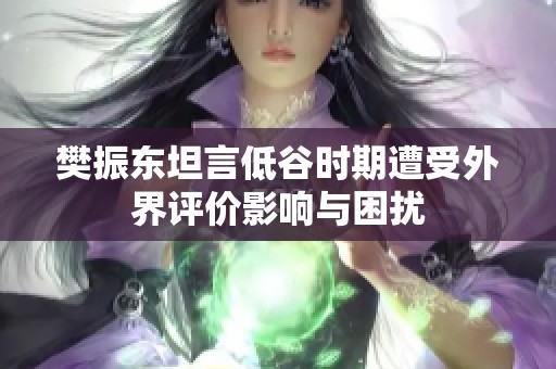 樊振东坦言低谷时期遭受外界评价影响与困扰