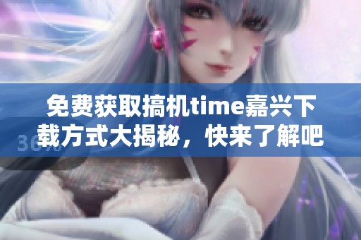 免费获取搞机time嘉兴下载方式大揭秘，快来了解吧