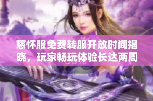 慈怀服免费转服开放时间揭晓，玩家畅玩体验长达两周