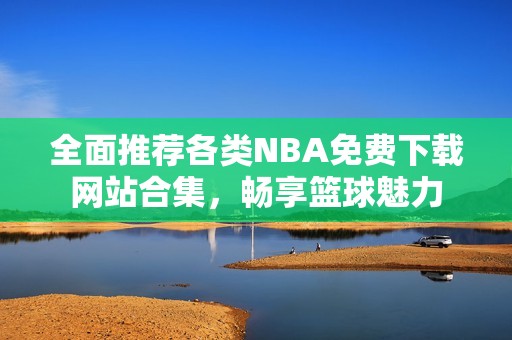 全面推荐各类NBA免费下载网站合集，畅享篮球魅力