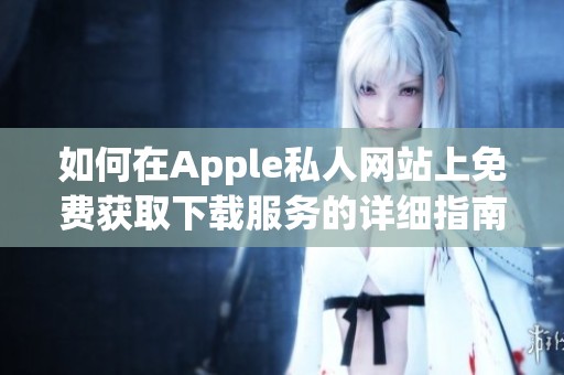 如何在Apple私人网站上免费获取下载服务的详细指南