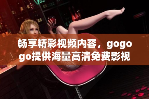 畅享精彩视频内容，gogogo提供海量高清免费影视资源