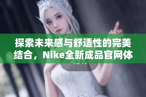 探索未来感与舒适性的完美结合，Nike全新成品官网体验