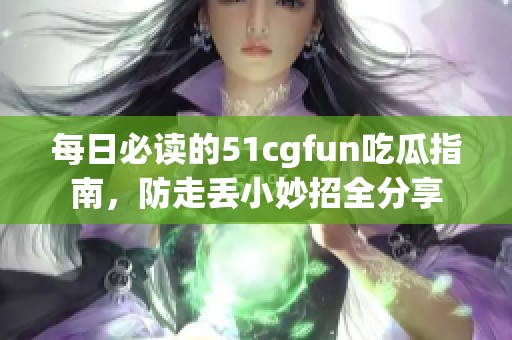 每日必读的51cgfun吃瓜指南，防走丢小妙招全分享