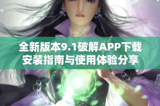 全新版本9.1破解APP下载安装指南与使用体验分享