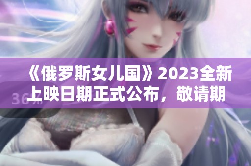 《俄罗斯女儿国》2023全新上映日期正式公布，敬请期待