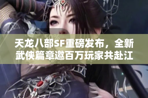 天龙八部SF重磅发布，全新武侠篇章邀百万玩家共赴江湖之旅