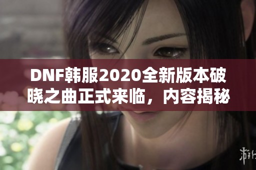 DNF韩服2020全新版本破晓之曲正式来临，内容揭秘与期待分享