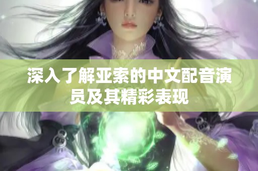 深入了解亚索的中文配音演员及其精彩表现