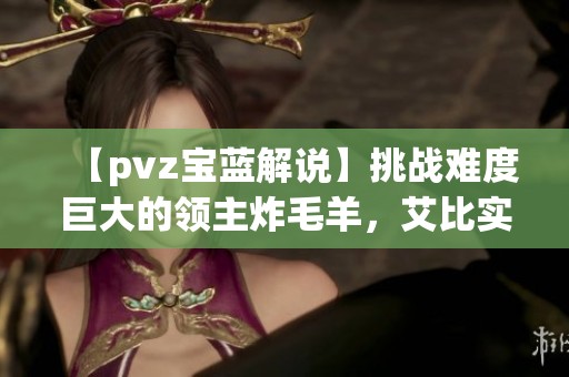 【pvz宝蓝解说】挑战难度巨大的领主炸毛羊，艾比实力分析与战术探讨