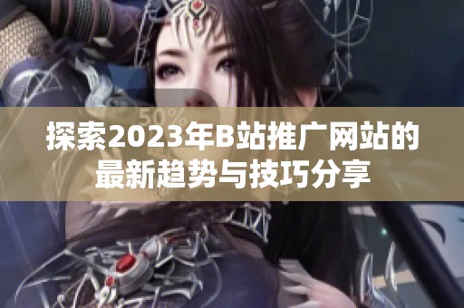 探索2023年B站推广网站的最新趋势与技巧分享