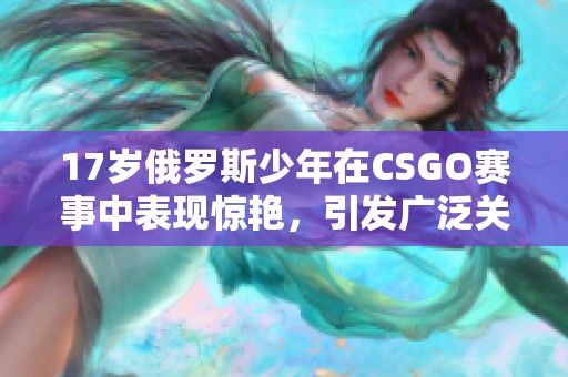 17岁俄罗斯少年在CSGO赛事中表现惊艳，引发广泛关注