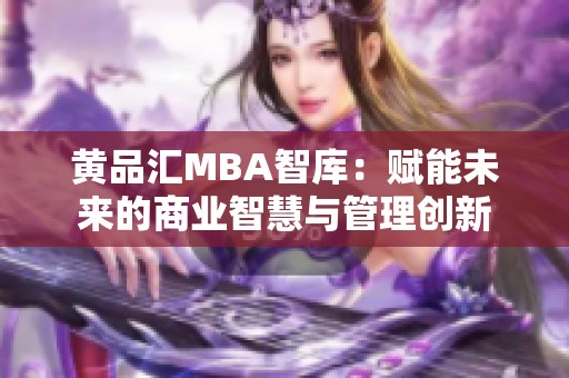 黄品汇MBA智库：赋能未来的商业智慧与管理创新