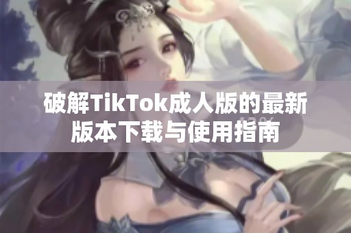 破解TikTok成人版的最新版本下载与使用指南