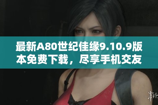 最新A80世纪佳缘9.10.9版本免费下载，尽享手机交友乐趣