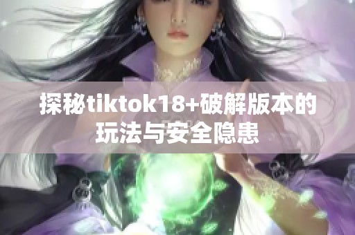 探秘tiktok18+破解版本的玩法与安全隐患