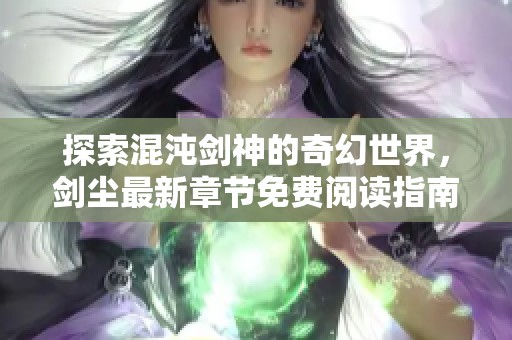 探索混沌剑神的奇幻世界，剑尘最新章节免费阅读指南