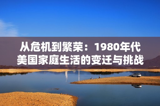 从危机到繁荣：1980年代美国家庭生活的变迁与挑战