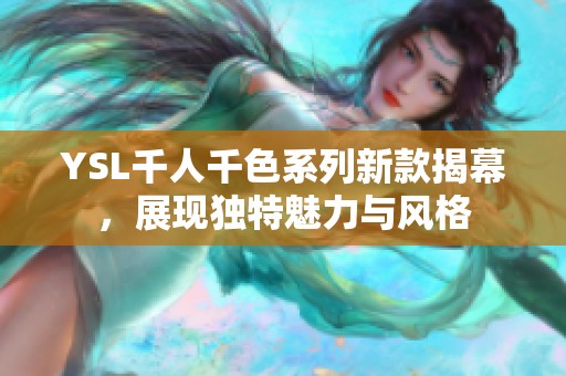 YSL千人千色系列新款揭幕，展现独特魅力与风格