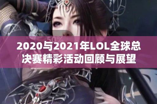 2020与2021年LOL全球总决赛精彩活动回顾与展望