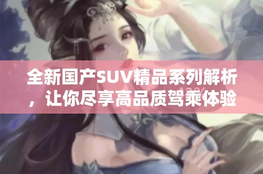 全新国产SUV精品系列解析，让你尽享高品质驾乘体验