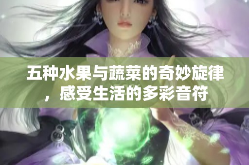 五种水果与蔬菜的奇妙旋律，感受生活的多彩音符