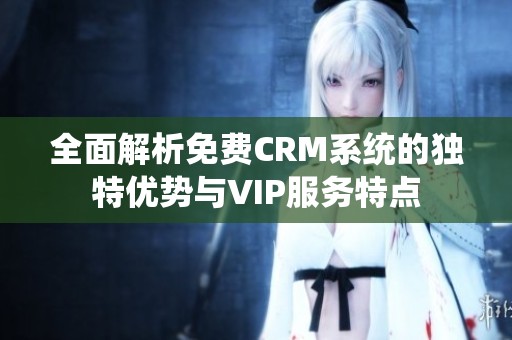 全面解析免费CRM系统的独特优势与VIP服务特点