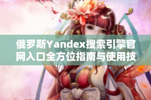 俄罗斯Yandex搜索引擎官网入口全方位指南与使用技巧