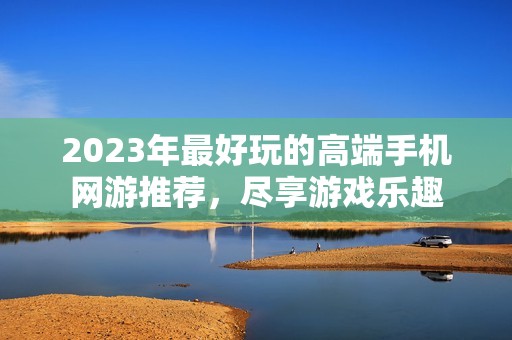 2023年最好玩的高端手机网游推荐，尽享游戏乐趣