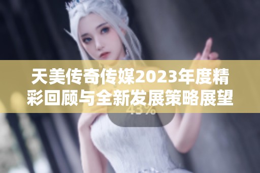 天美传奇传媒2023年度精彩回顾与全新发展策略展望