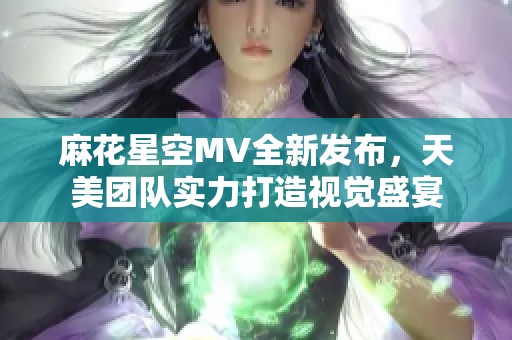 麻花星空MV全新发布，天美团队实力打造视觉盛宴