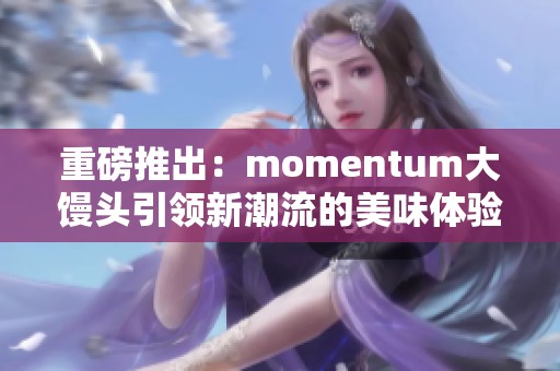 重磅推出：momentum大馒头引领新潮流的美味体验