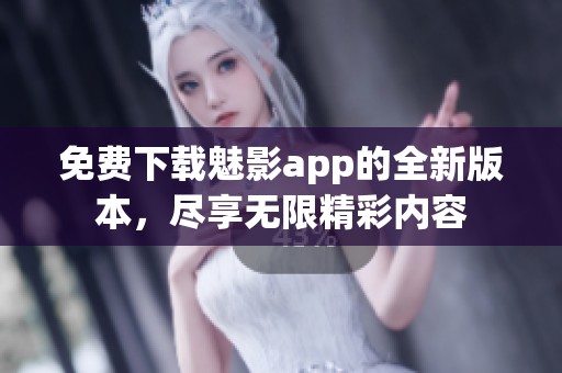 免费下载魅影app的全新版本，尽享无限精彩内容